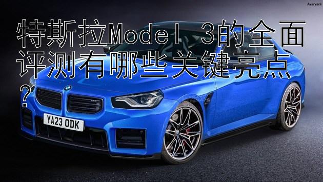 特斯拉Model 3的全面评测有哪些关键亮点？