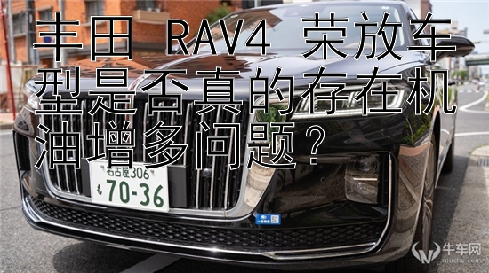 丰田 RAV4 荣放车型是否真的存在机油增多问题？