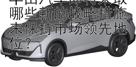 丰田汽车即将采取哪些新的战略措施来保持市场领先地位？