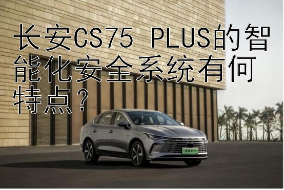 长安CS75 PLUS的智能化安全系统有何特点？