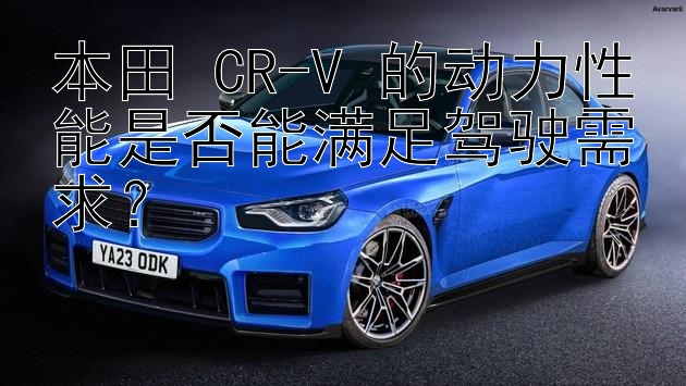 本田 CR-V 的动力性能是否能满足驾驶需求？