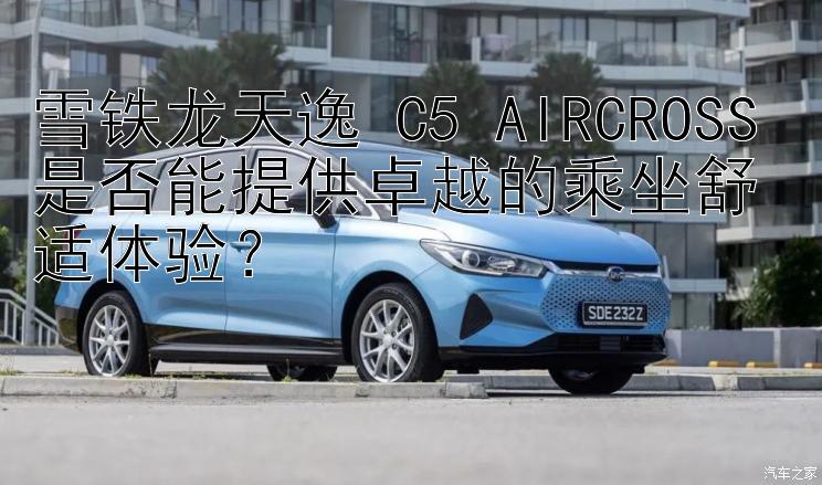 雪铁龙天逸 C5 AIRCROSS 是否能提供卓越的乘坐舒适体验？