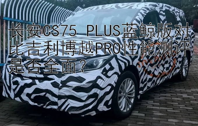 长安CS75 PLUS蓝鲸版对比吉利博越PRO性能测评是否全面？