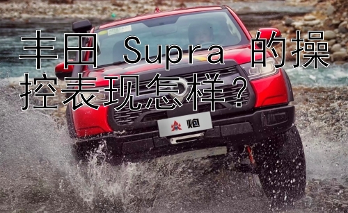 丰田 Supra 的操控表现怎样？