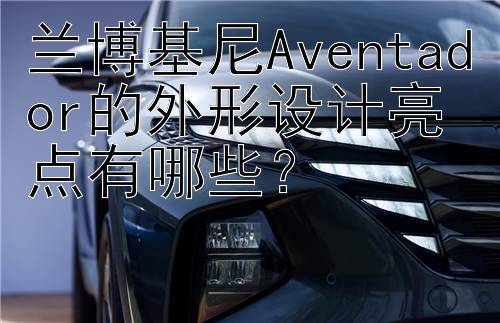 兰博基尼Aventador的外形设计亮点有哪些？