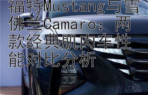 福特Mustang与雪佛兰Camaro：两款经典肌肉车性能对比分析