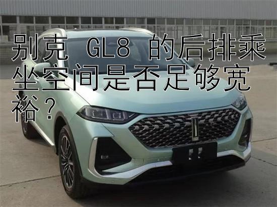 别克 GL8 的后排乘坐空间是否足够宽裕？