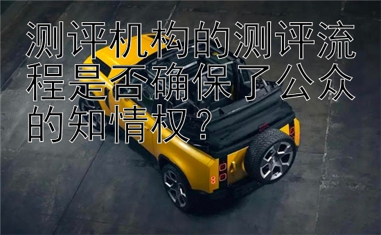 测评机构的测评流程是否确保了公众的知情权？