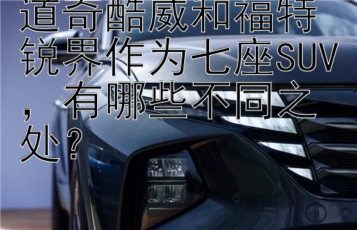 道奇酷威和福特锐界作为七座SUV，有哪些不同之处？