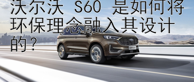 沃尔沃 S60 是如何将环保理念融入其设计的？