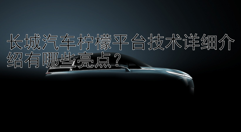 长城汽车柠檬平台技术详细介绍有哪些亮点？