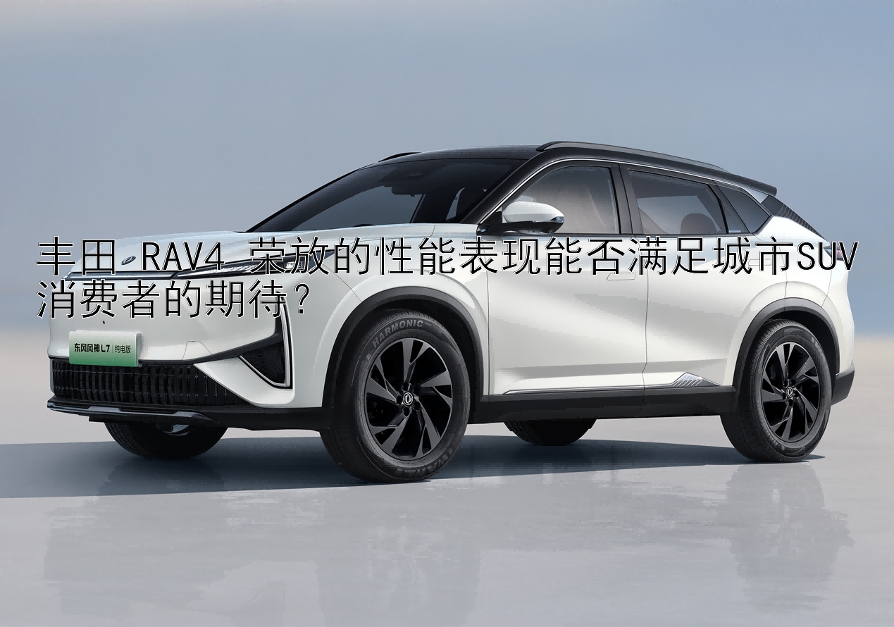 丰田 RAV4 荣放的性能表现能否满足城市SUV消费者的期待？