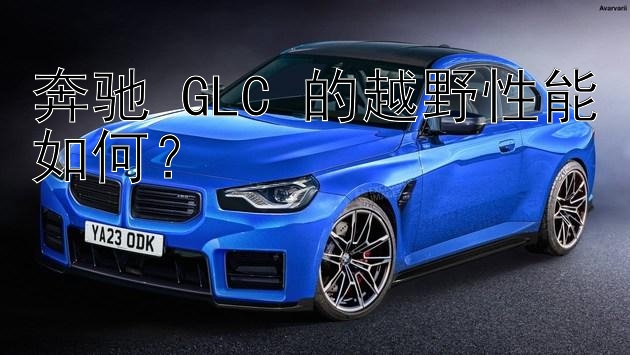 奔驰 GLC 的越野性能如何？