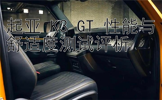 起亚 K3 GT 性能与舒适度测试评析