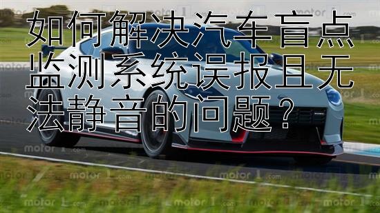 如何解决汽车盲点监测系统误报且无法静音的问题？