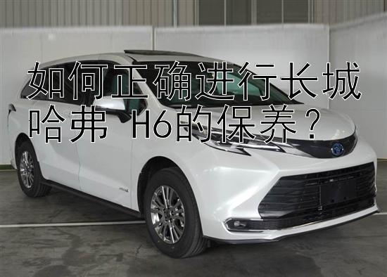 如何正确进行长城哈弗 H6的保养？