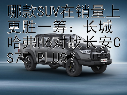 哪款SUV在销量上更胜一筹：长城哈弗H6对战长安CS75 PLUS？