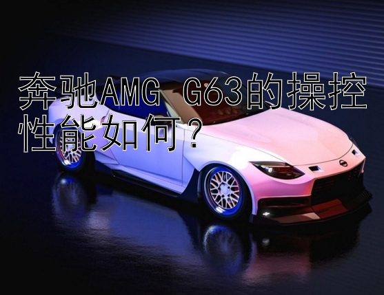 奔驰AMG G63的操控性能如何？