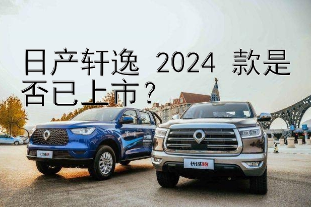 日产轩逸 2024 款是否已上市？