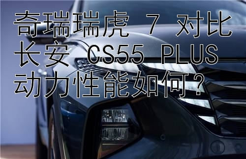 奇瑞瑞虎 7 对比长安 CS55 PLUS 动力性能如何？