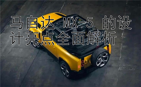 马自达 MX-5 的设计亮点全面解析