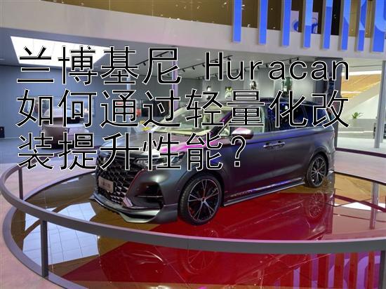 兰博基尼 Huracan 如何通过轻量化改装提升性能？