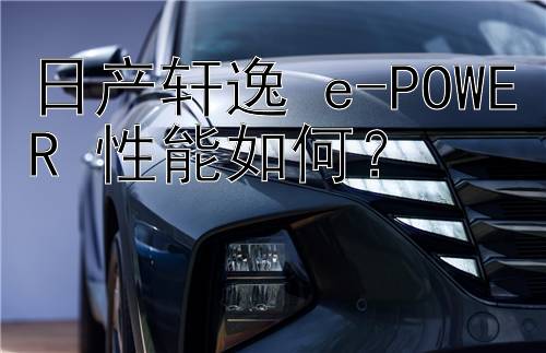 日产轩逸 e-POWER 性能如何？