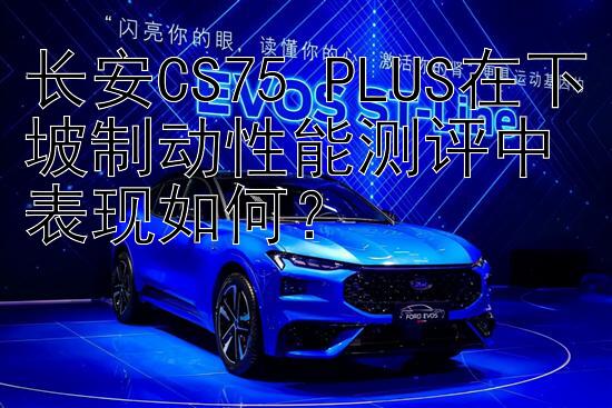 长安CS75 PLUS在下坡制动性能测评中表现如何？