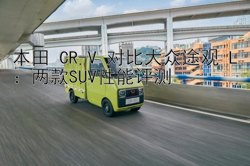 本田 CR-V 对比大众途观 L：两款SUV性能评测