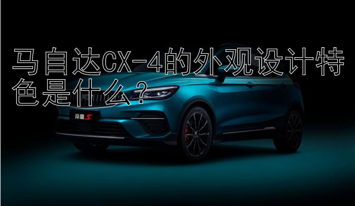 马自达CX-4的外观设计特色是什么？