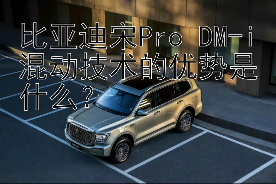 比亚迪宋Pro DM-i混动技术的优势是什么？