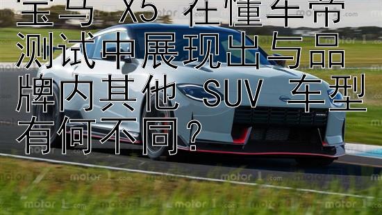 宝马 X5 在懂车帝测试中展现出与品牌内其他 SUV 车型有何不同？