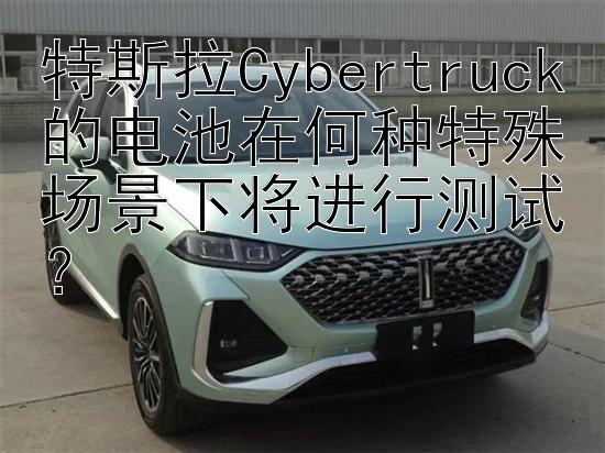 特斯拉Cybertruck的电池在何种特殊场景下将进行测试？