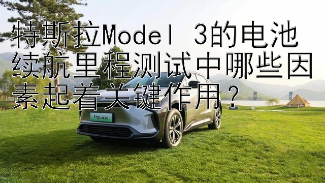 特斯拉Model 3的电池续航里程测试中哪些因素起着关键作用？