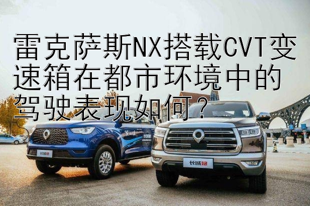 雷克萨斯NX搭载CVT变速箱在都市环境中的驾驶表现如何？