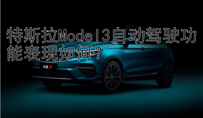 特斯拉Model3自动驾驶功能表现如何？