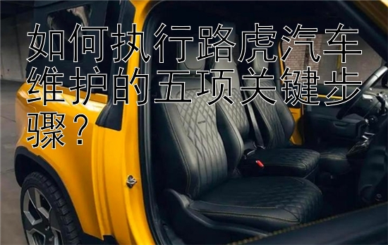 如何执行路虎汽车维护的五项关键步骤？