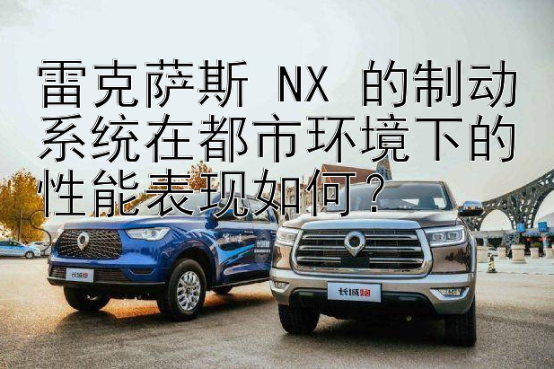 雷克萨斯 NX 的制动系统在都市环境下的性能表现如何？