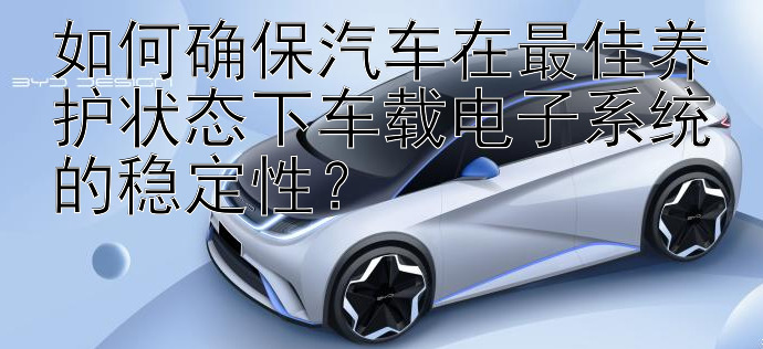 如何确保汽车在最佳养护状态下车载电子系统的稳定性？