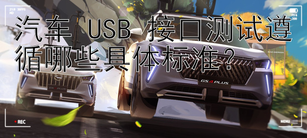 汽车 USB 接口测试遵循哪些具体标准？