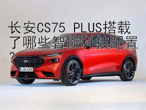 长安CS75 PLUS搭载了哪些智能科技配置？