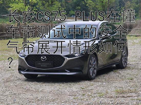 长安CS75 PLUS在懂车帝测试中的安全气帘展开情形如何？