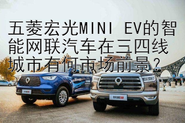 五菱宏光MINI EV的智能网联汽车在三四线城市有何市场前景？