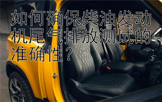 如何确保柴油发动机尾气排放测试的准确性？