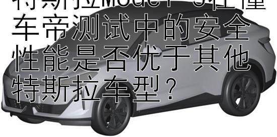 特斯拉Model 3在懂车帝测试中的安全性能是否优于其他特斯拉车型？