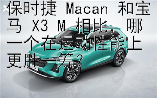 保时捷 Macan 和宝马 X3 M 相比，哪一个在运动性能上更胜一筹？