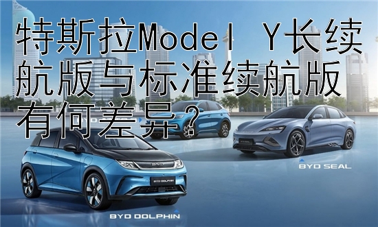 特斯拉Model Y长续航版与标准续航版有何差异？