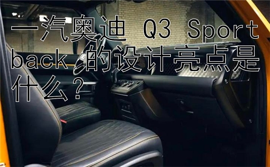 一汽奥迪 Q3 Sportback 的设计亮点是什么？