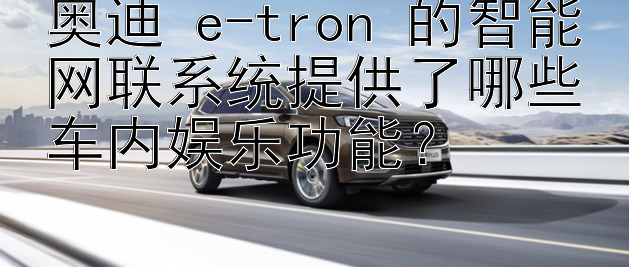 奥迪 e-tron 的智能网联系统提供了哪些车内娱乐功能？