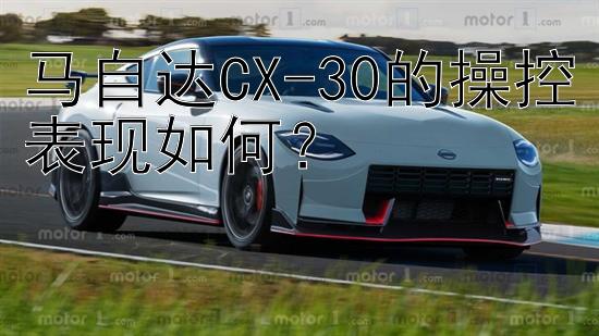 马自达CX-30的操控表现如何？